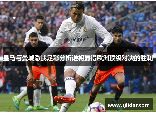 皇马与曼城激战足彩分析谁将赢得欧洲顶级对决的胜利