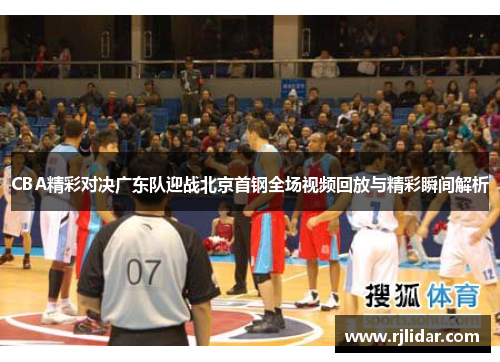 CBA精彩对决广东队迎战北京首钢全场视频回放与精彩瞬间解析 CBA精彩对决广东队迎战北京首钢全场视频回放与精彩瞬间解析