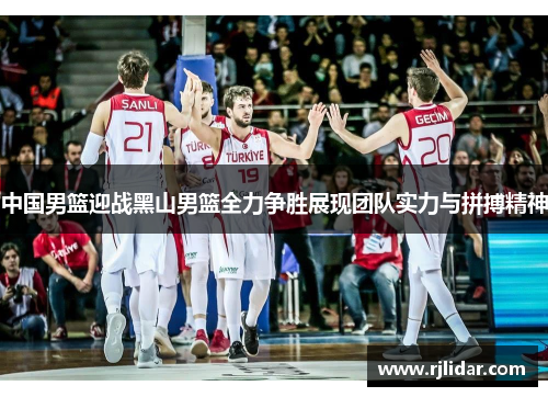 中国男篮迎战黑山男篮全力争胜展现团队实力与拼搏精神
