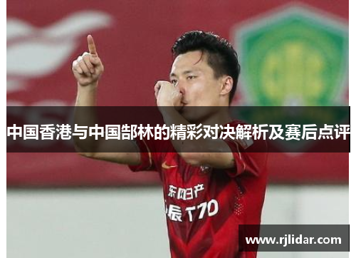 中国香港与中国郜林的精彩对决解析及赛后点评