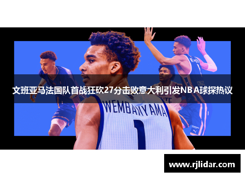 文班亚马法国队首战狂砍27分击败意大利引发NBA球探热议