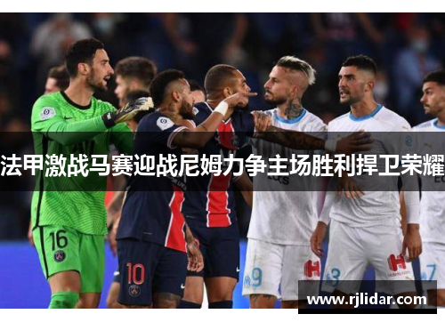 法甲激战马赛迎战尼姆力争主场胜利捍卫荣耀