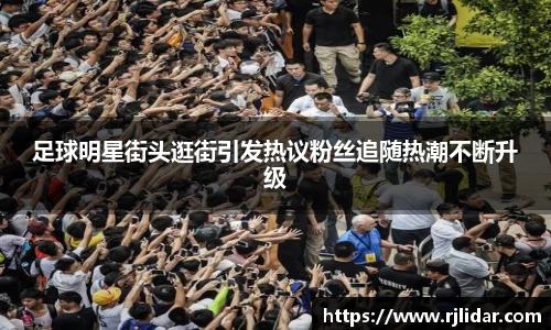足球明星街头逛街引发热议粉丝追随热潮不断升级